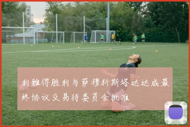 利雅得胜利与萨穆科斯塔达达成最终协议交易待委员会批准