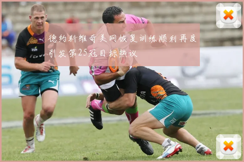 德约科维奇美网恢复训练顺利再度引发第25冠目标热议