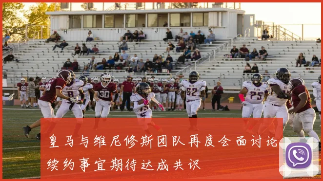 皇马与维尼修斯团队再度会面讨论续约事宜期待达成共识