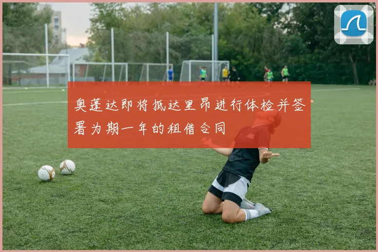 奥蓬达即将抵达里昂进行体检并签署为期一年的租借合同
