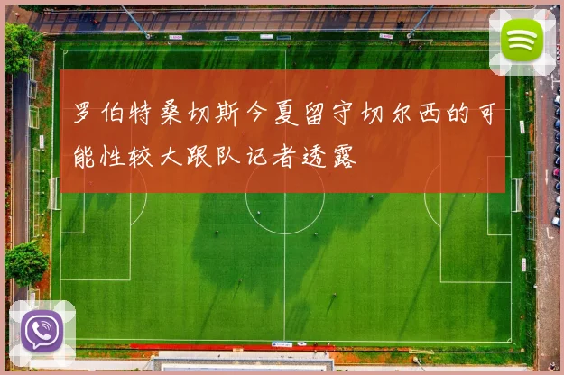 罗伯特桑切斯今夏留守切尔西的可能性较大跟队记者透露